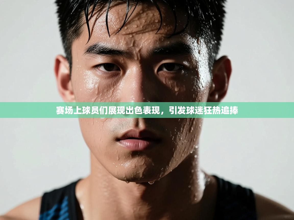 赛场上球员们展现出色表现，引发球迷狂热追捧  第1张