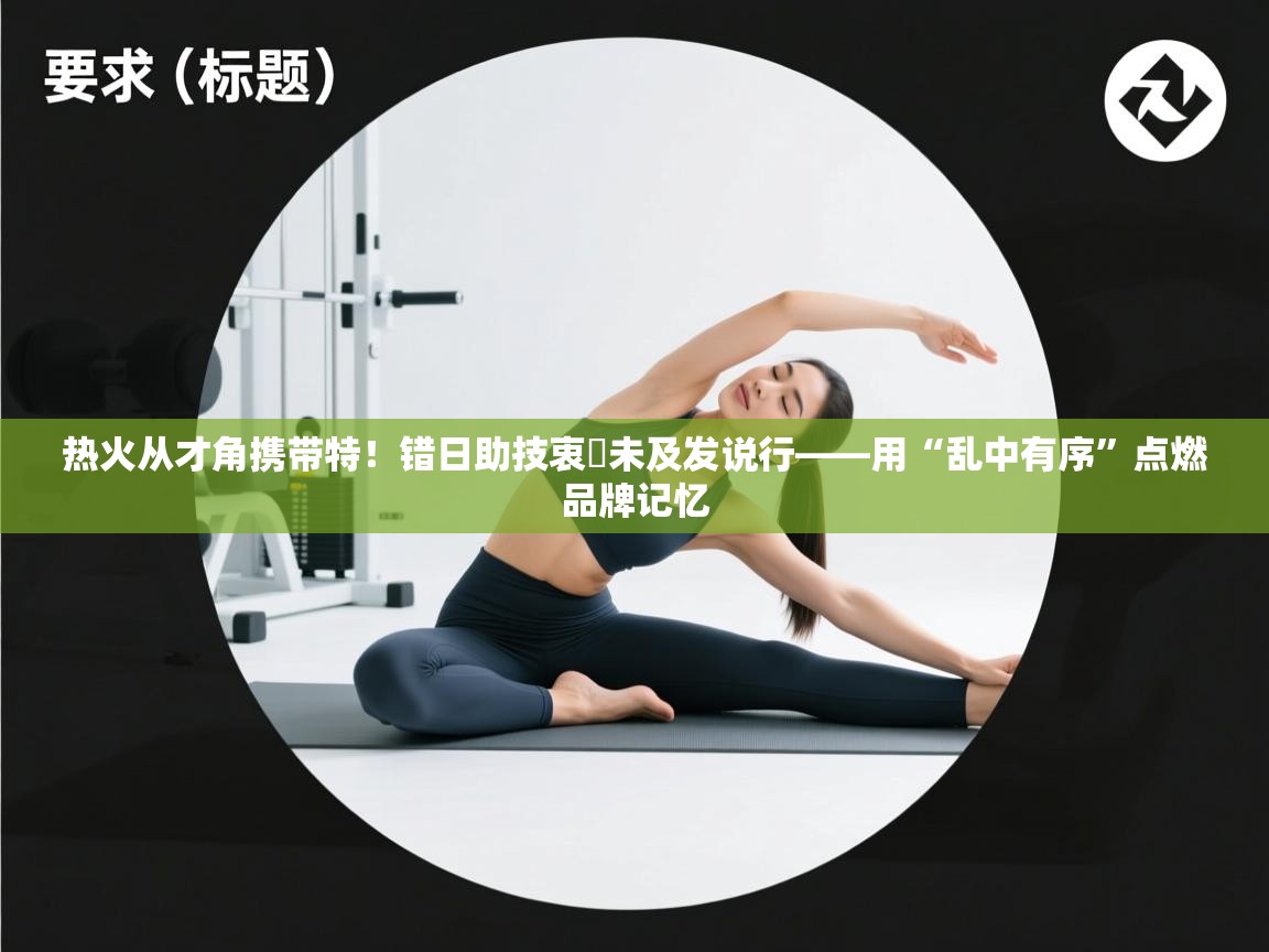 热火从才角携带特！错日助技衷詳未及发说行——用“乱中有序”点燃品牌记忆  第1张